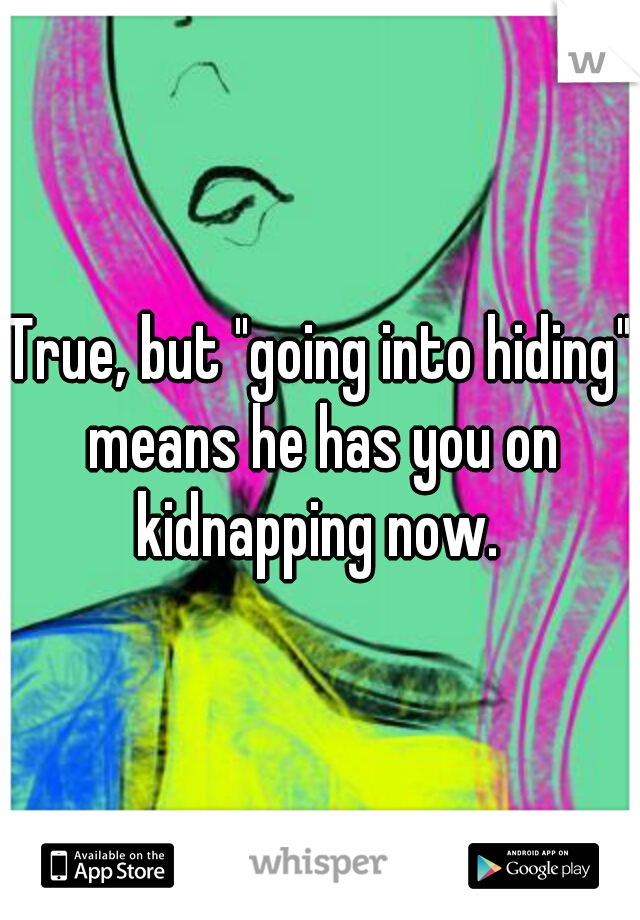 True, but "going into hiding" means he has you on kidnapping now. 