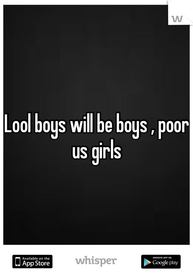 Lool boys will be boys , poor us girls
