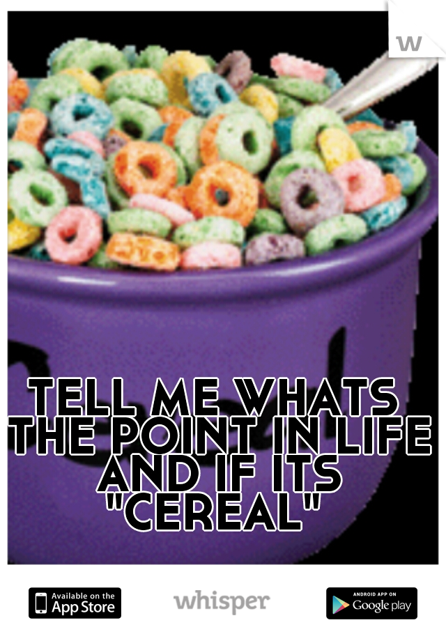 TELL ME WHATS THE POINT IN LIFE AND IF ITS "CEREAL" 