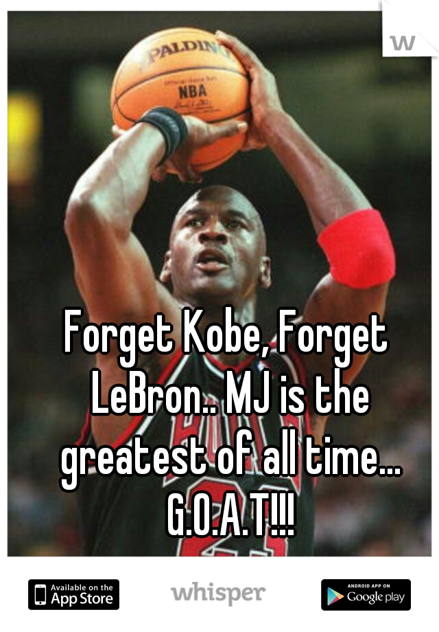 Forget Kobe, Forget LeBron.. MJ is the greatest of all time... G.O.A.T!!!