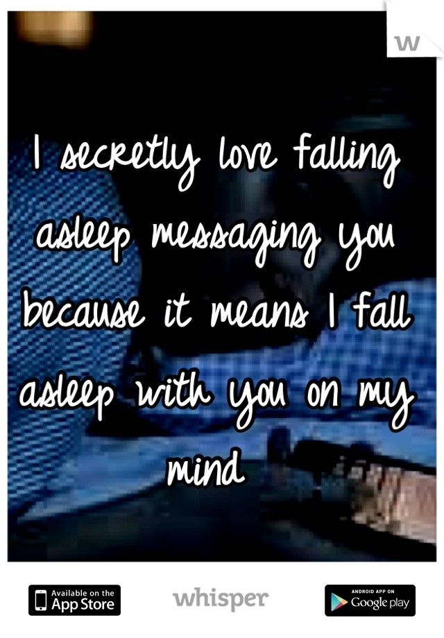 I secretly love falling asleep messaging you because it means I fall asleep with you on my mind 