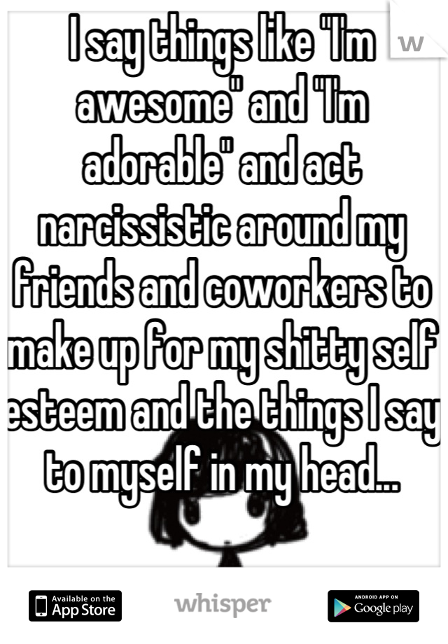 I say things like "I'm awesome" and "I'm adorable" and act narcissistic around my friends and coworkers to make up for my shitty self esteem and the things I say to myself in my head...