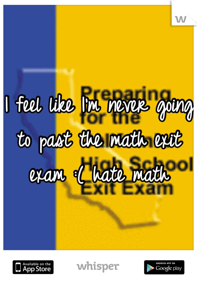 I feel like I'm never going to past the math exit exam :( hate math