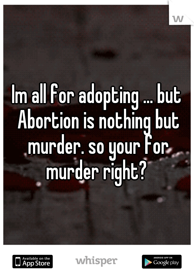 Im all for adopting ... but Abortion is nothing but murder. so your for murder right? 
