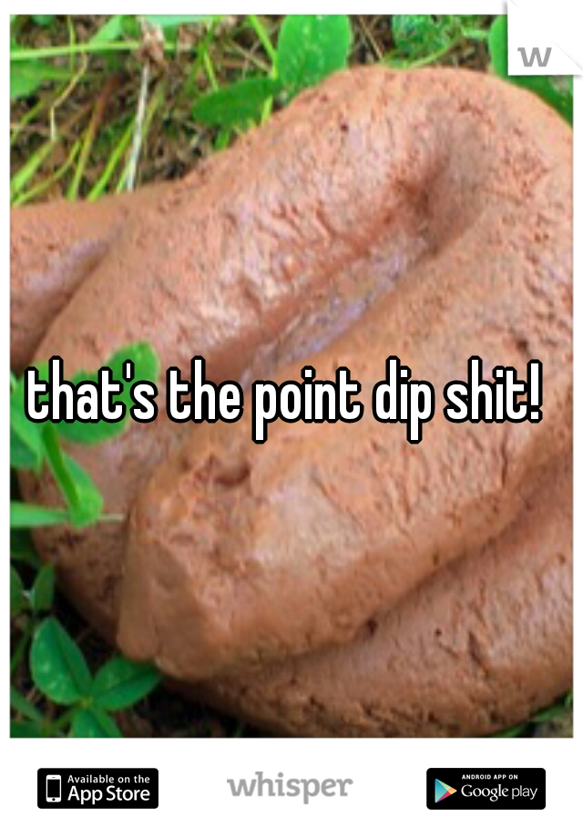 that's the point dip shit! 