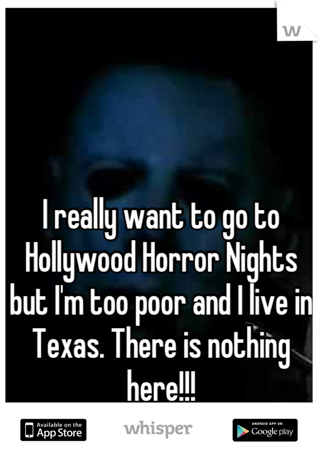 I really want to go to Hollywood Horror Nights but I'm too poor and I live in Texas. There is nothing here!!!
