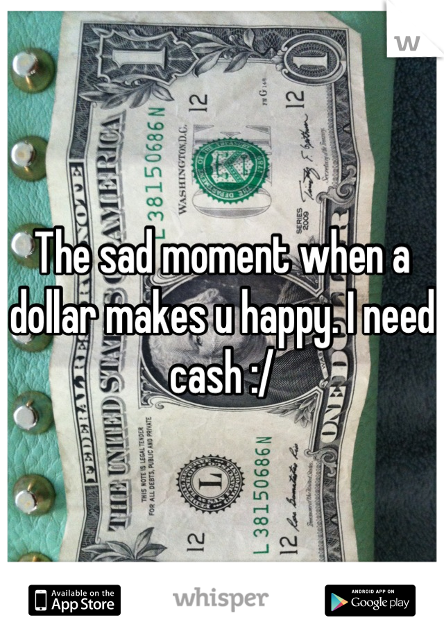 The sad moment when a dollar makes u happy. I need cash :/