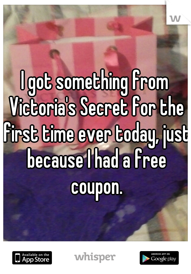 I got something from Victoria's Secret for the first time ever today, just because I had a free coupon.
