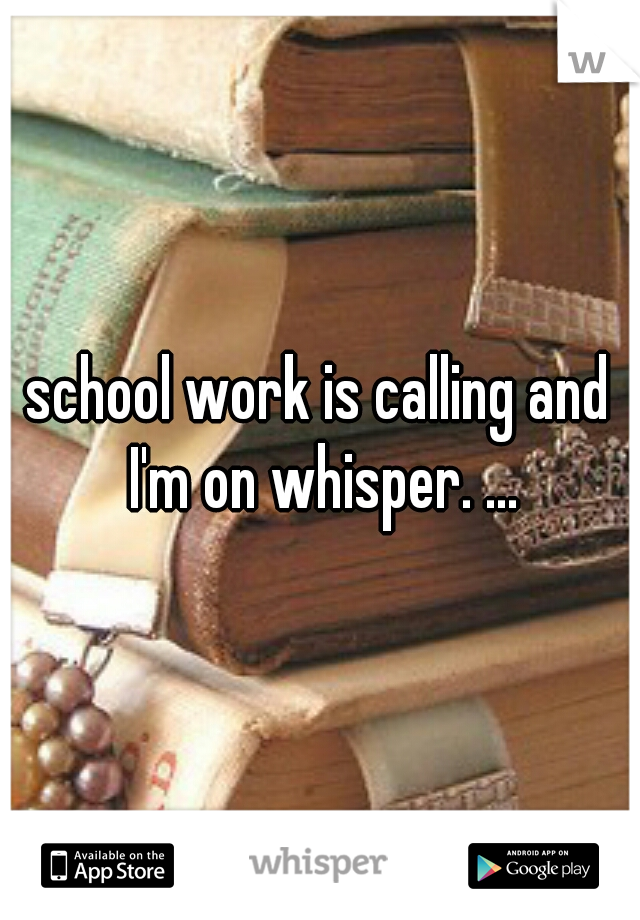school work is calling and I'm on whisper. ...