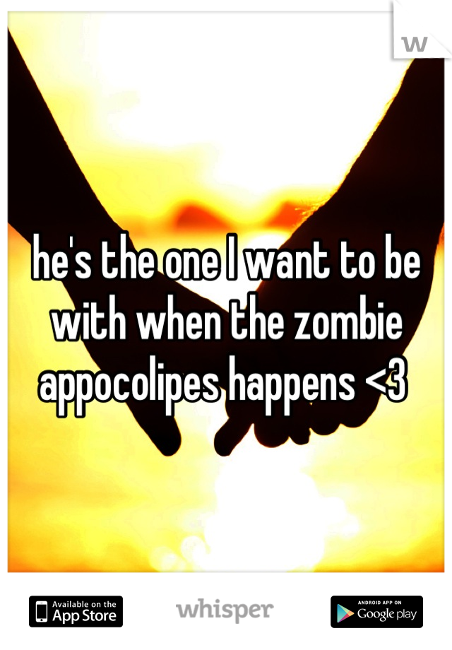 he's the one I want to be with when the zombie appocolipes happens <3 