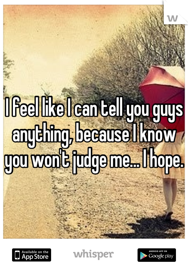 I feel like I can tell you guys anything, because I know you won't judge me... I hope.