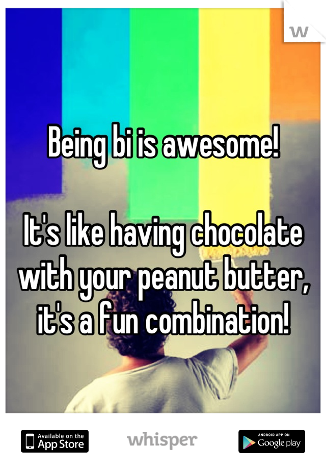 Being bi is awesome! 

It's like having chocolate with your peanut butter, it's a fun combination!