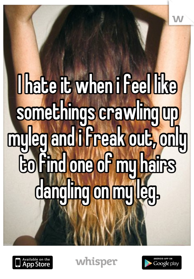 I hate it when i feel like somethings crawling up myleg and i freak out, only to find one of my hairs dangling on my leg.