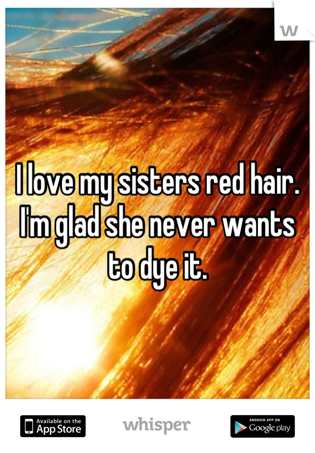 I love my sisters red hair. I'm glad she never wants to dye it.