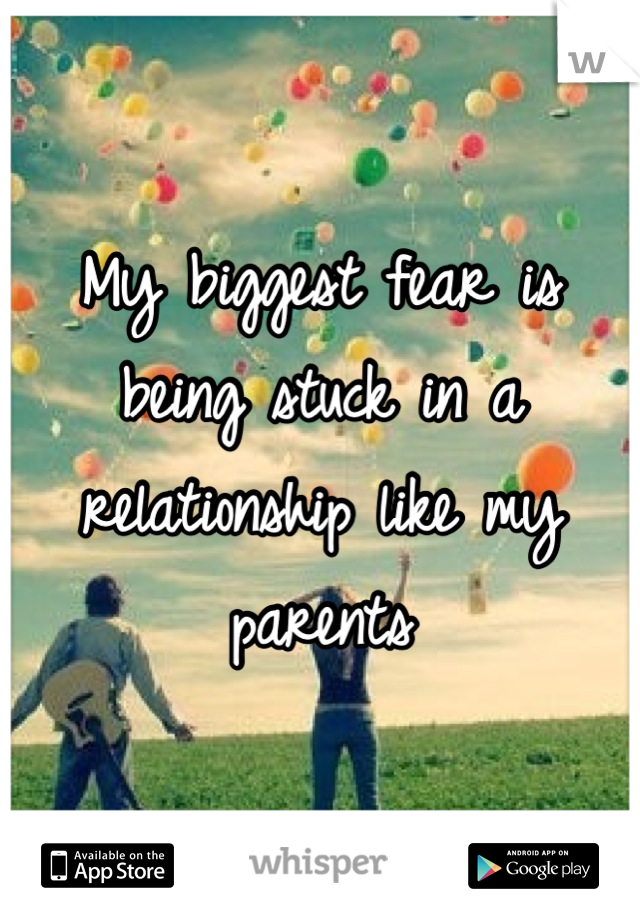 My biggest fear is being stuck in a relationship like my parents