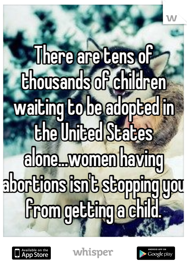 There are tens of thousands of children waiting to be adopted in the United States alone...women having abortions isn't stopping you from getting a child.