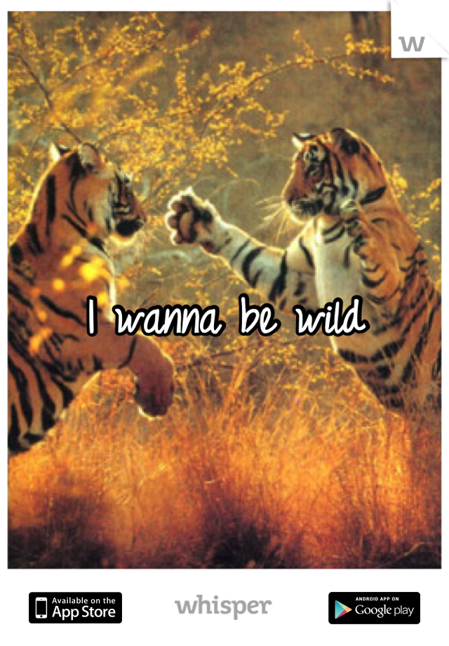 I wanna be wild