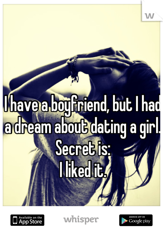 I have a boyfriend, but I had a dream about dating a girl.
Secret is: 
I liked it.
