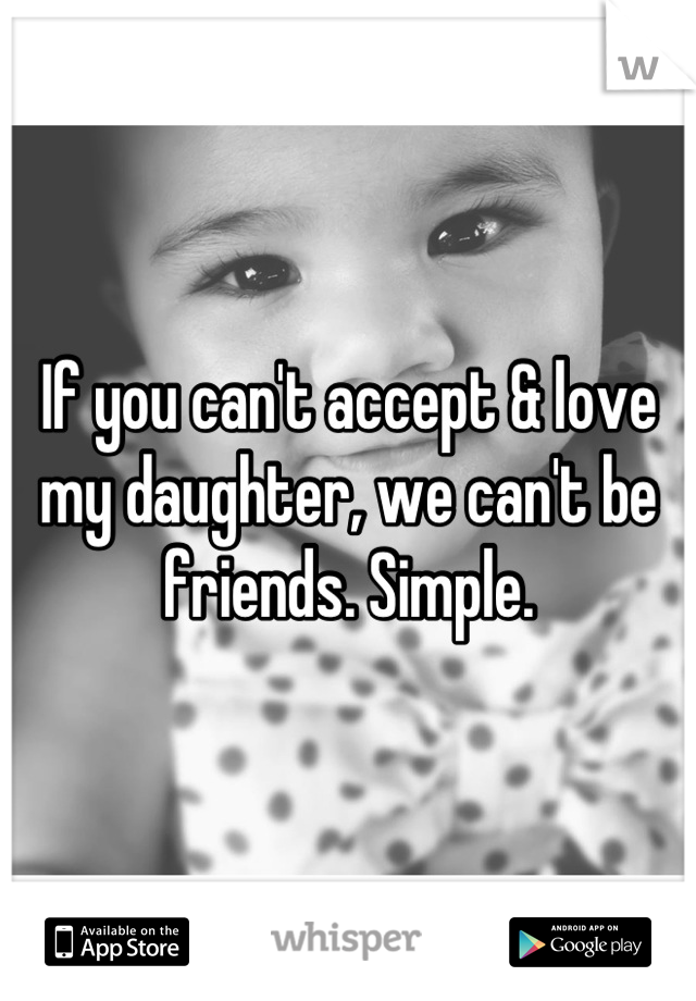 If you can't accept & love my daughter, we can't be friends. Simple.