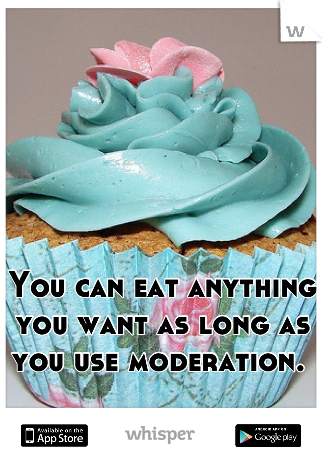 You can eat anything you want as long as you use moderation. 