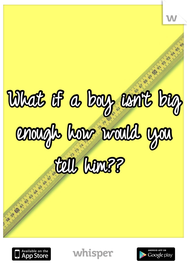 What if a boy isn't big enough how would you tell him?? 