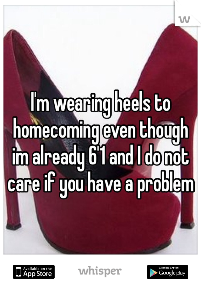 I'm wearing heels to homecoming even though im already 6'1 and I do not care if you have a problem