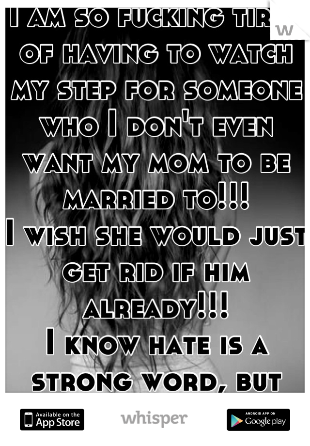 I am so fucking tired of having to watch my step for someone who I don't even want my mom to be married to!!!
I wish she would just get rid if him already!!! 
I know hate is a strong word, but Idgaf..