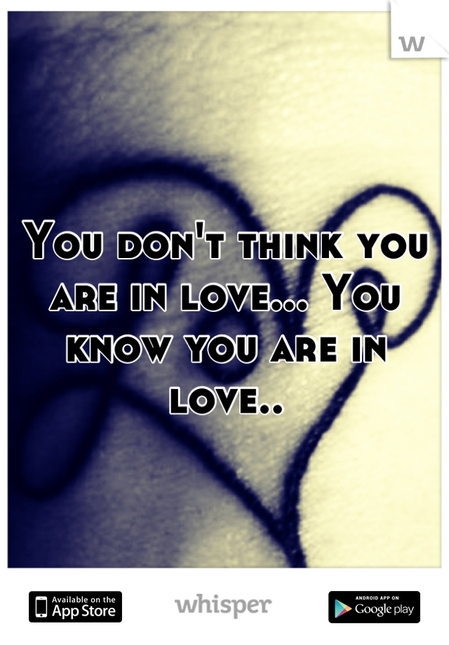You don't think you are in love... You know you are in love..