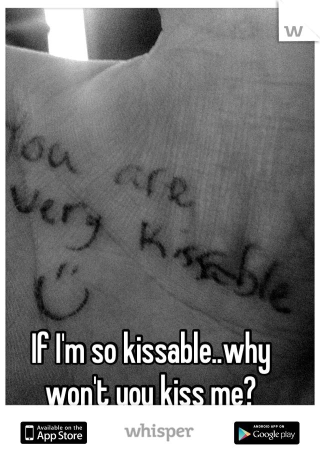 If I'm so kissable..why won't you kiss me?