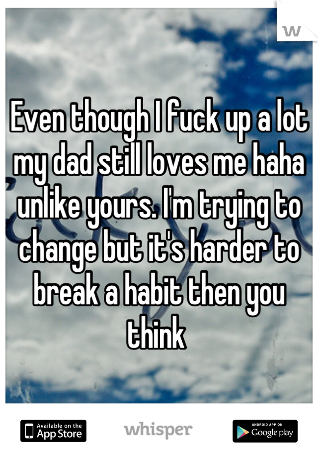 Even though I fuck up a lot my dad still loves me haha unlike yours. I'm trying to change but it's harder to break a habit then you think 
