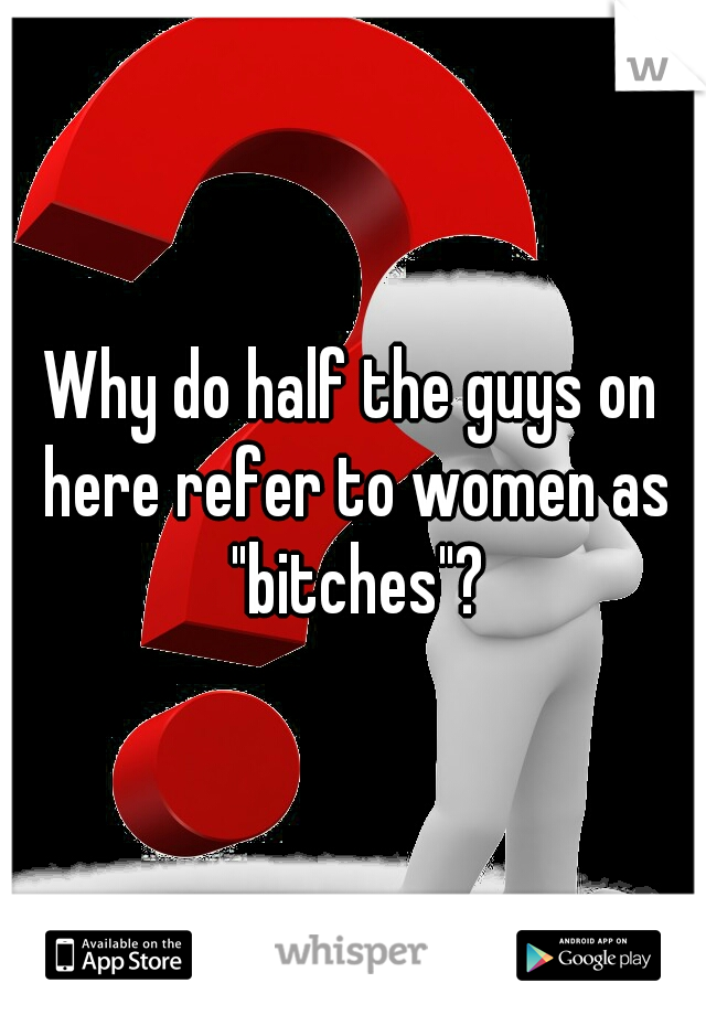 Why do half the guys on here refer to women as "bitches"?