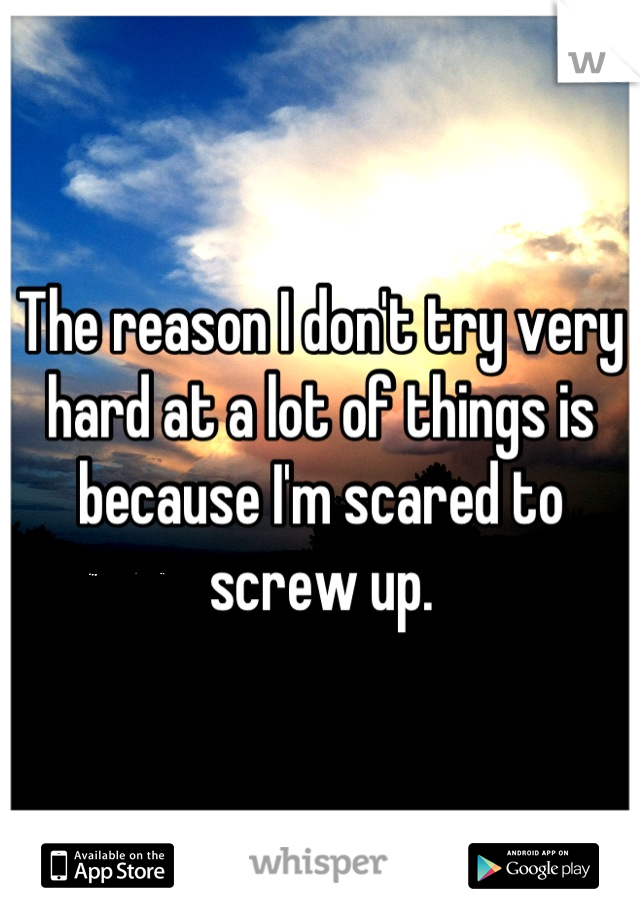 The reason I don't try very hard at a lot of things is because I'm scared to screw up.