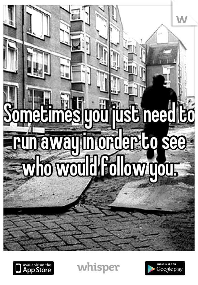 Sometimes you just need to run away in order to see who would follow you.