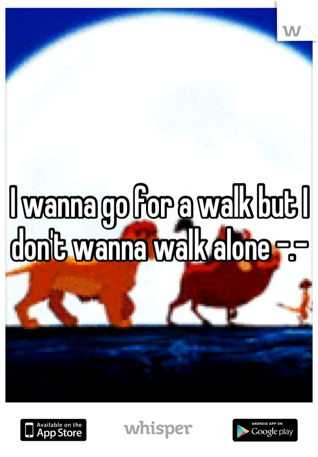 I wanna go for a walk but I don't wanna walk alone -.-