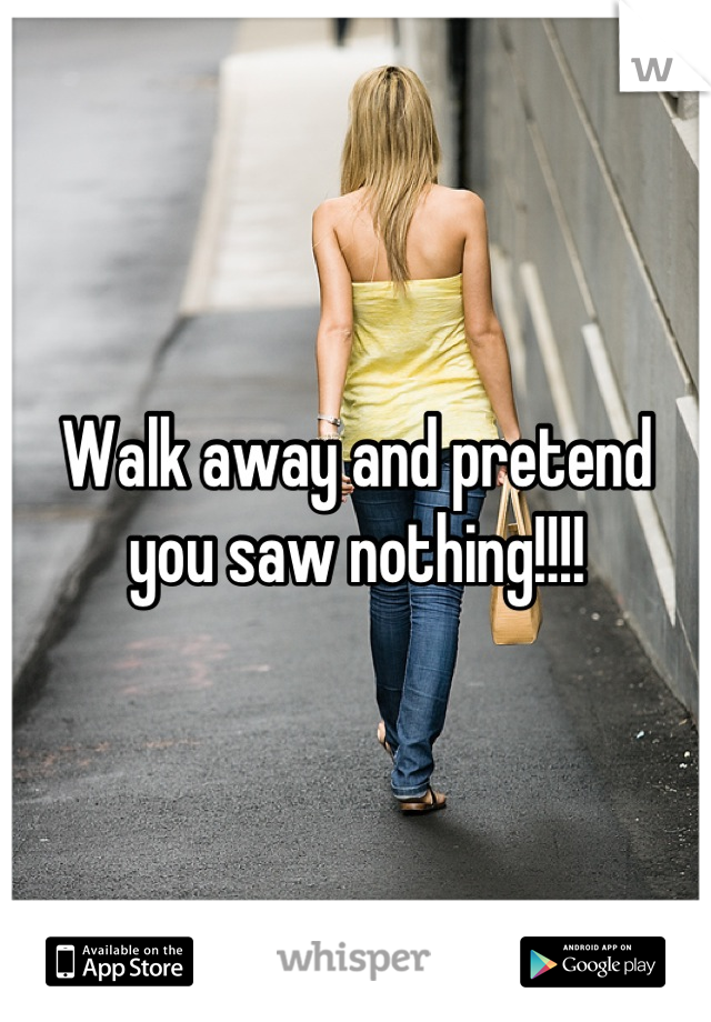 Walk away and pretend you saw nothing!!!!
