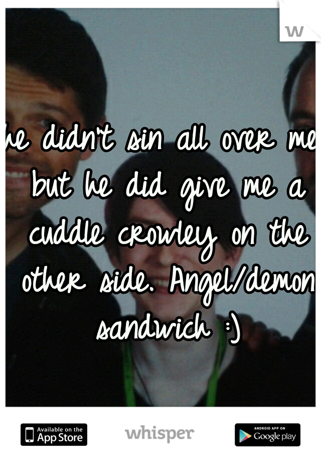 he didn't sin all over me but he did give me a cuddle crowley on the other side. Angel/demon sandwich :)