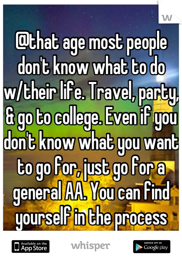 @that age most people don't know what to do w/their life. Travel, party, & go to college. Even if you don't know what you want to go for, just go for a general AA. You can find yourself in the process