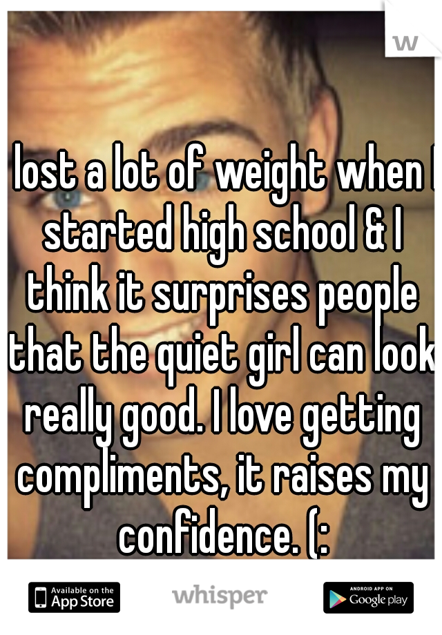 I lost a lot of weight when I started high school & I think it surprises people that the quiet girl can look really good. I love getting compliments, it raises my confidence. (:
