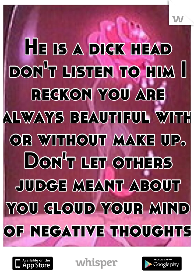 He is a dick head don't listen to him I reckon you are always beautiful with or without make up. Don't let others judge meant about you cloud your mind of negative thoughts