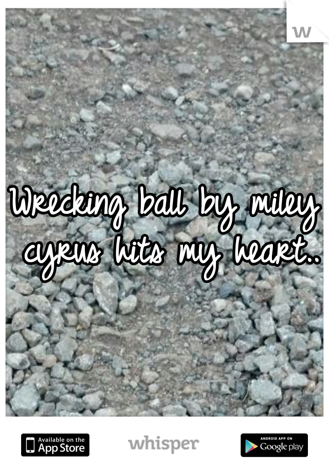 Wrecking ball by miley cyrus hits my heart..