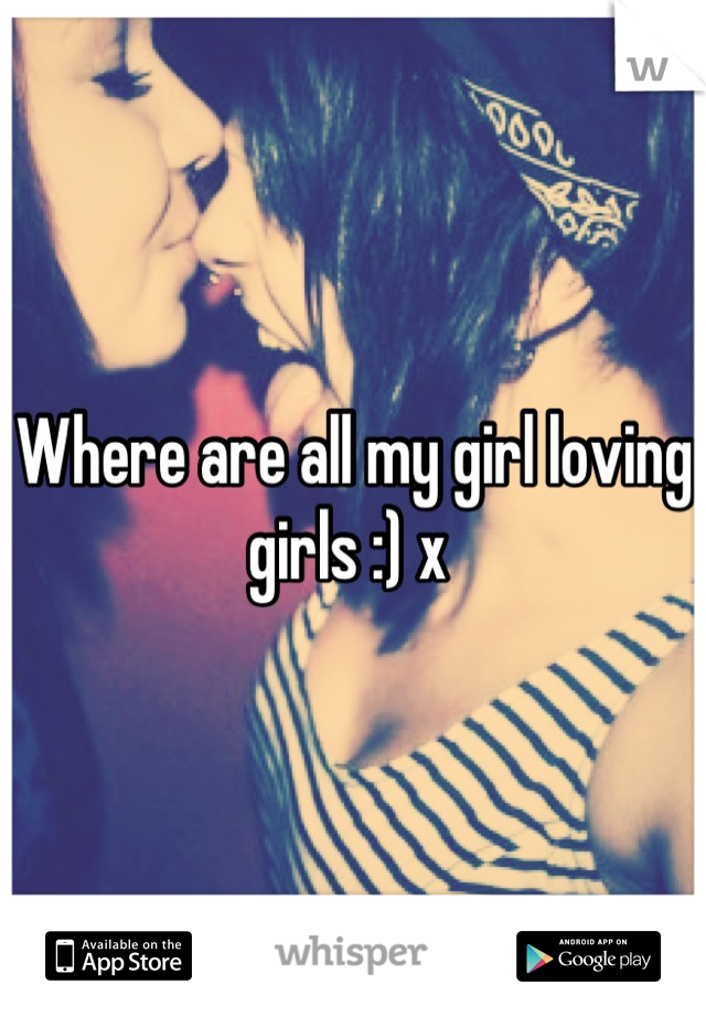 Where are all my girl loving girls :) x 
