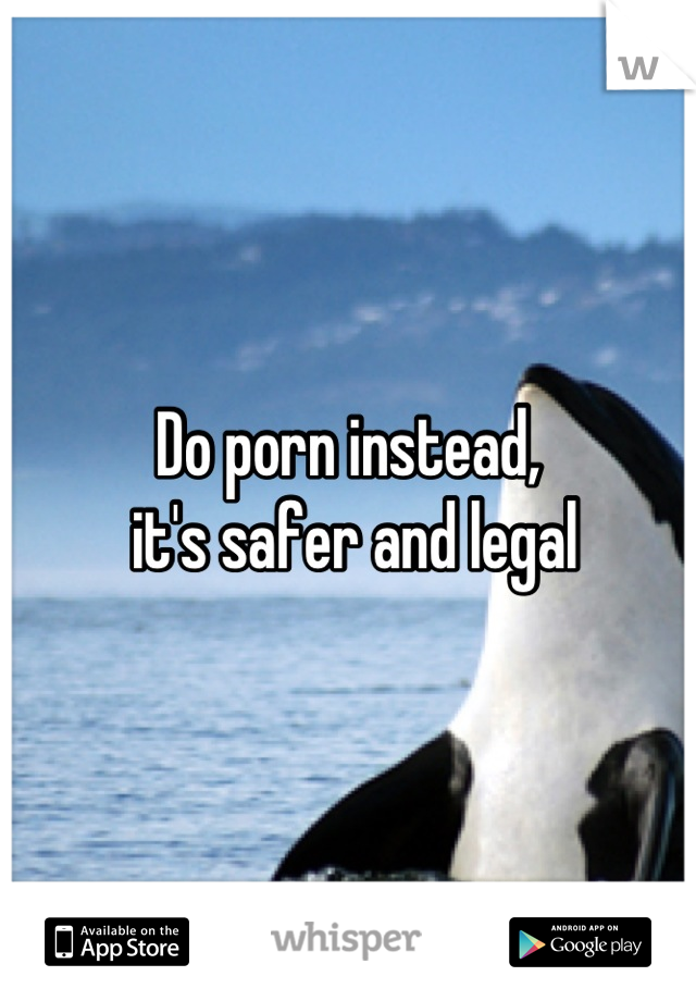 Do porn instead,
 it's safer and legal