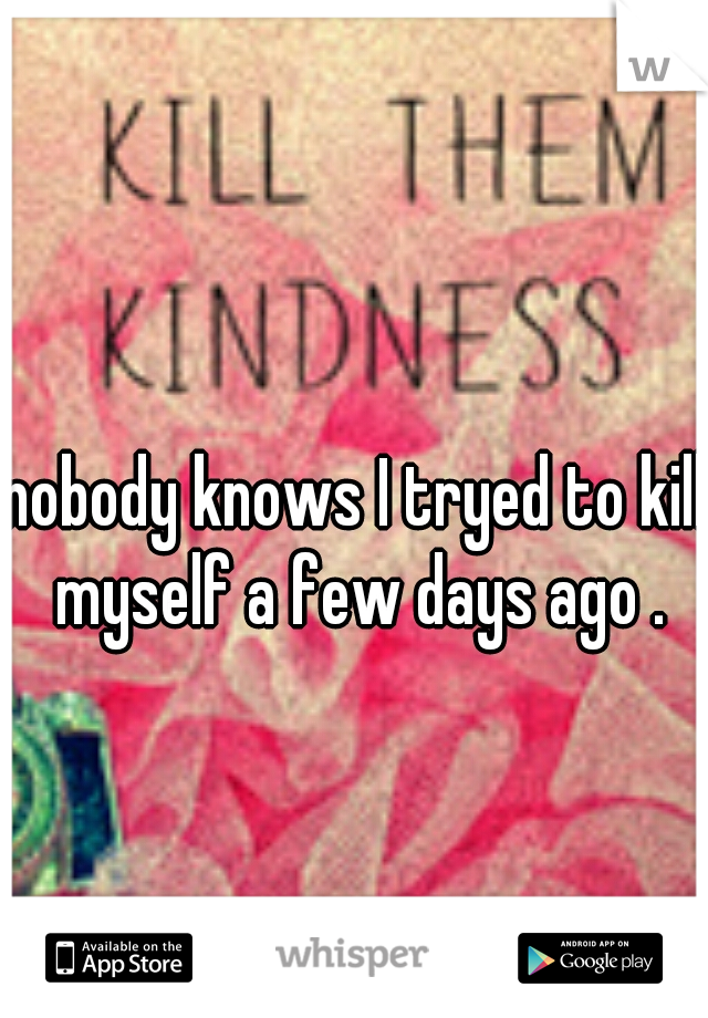 nobody knows I tryed to kill myself a few days ago .