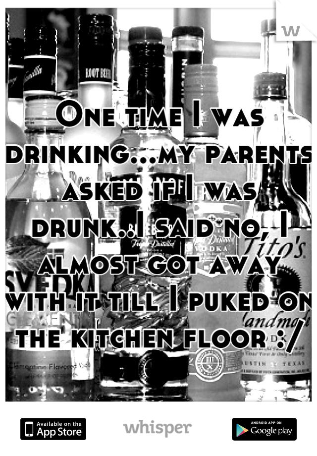 One time I was drinking...my parents asked if I was drunk..I said no, I almost got away with it till I puked on the kitchen floor :/