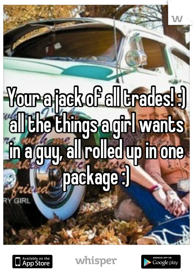 Your a jack of all trades! :) all the things a girl wants in a guy, all rolled up in one package :)