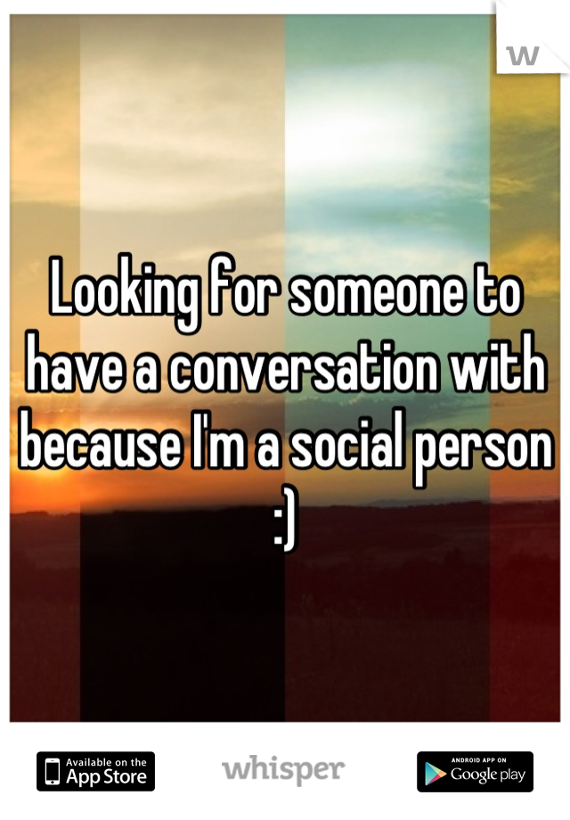 Looking for someone to have a conversation with because I'm a social person :)
