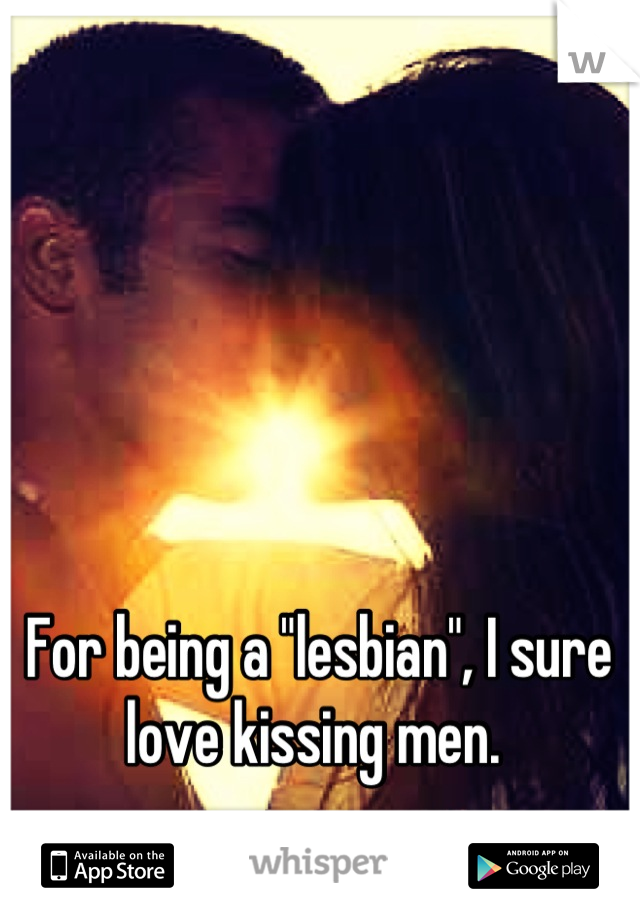 For being a "lesbian", I sure love kissing men. 