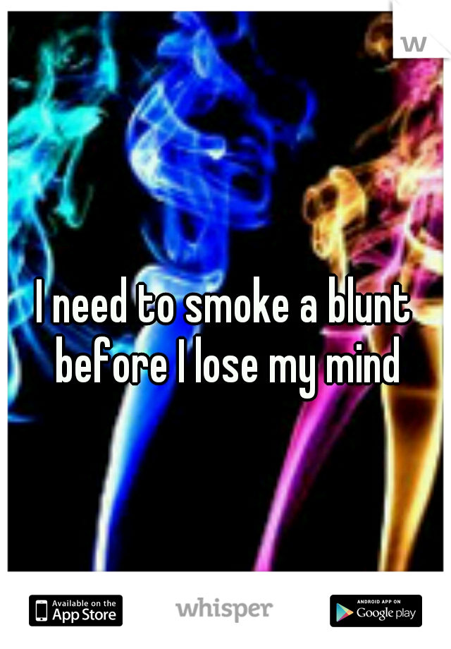 I need to smoke a blunt before I lose my mind
