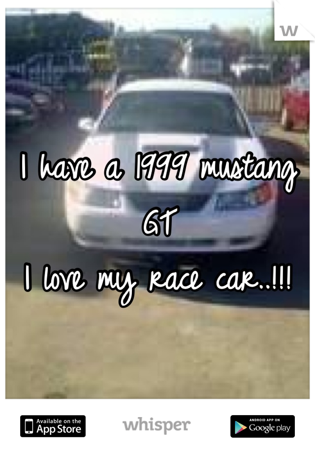 I have a 1999 mustang GT
I love my race car..!!!