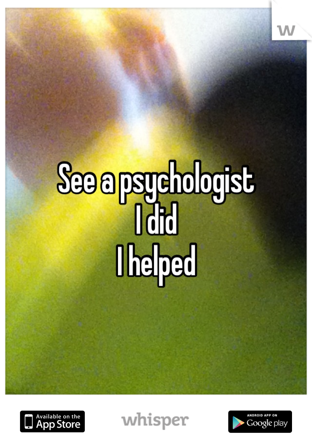 See a psychologist 
I did
I helped